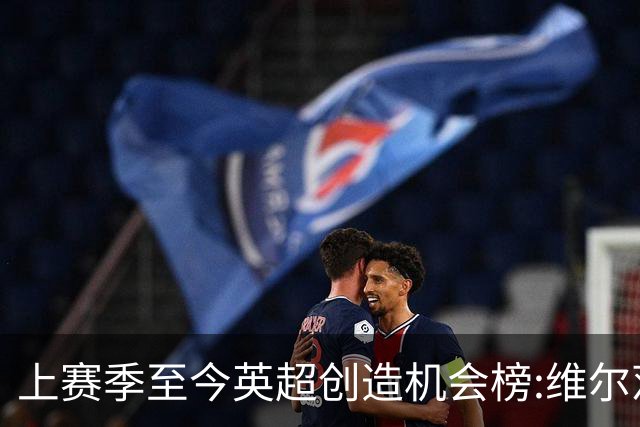 上赛季至今英超创造机会榜:维尔茨居首 谢尔基、萨卡、罗杰斯在列
