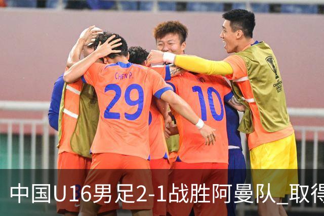 中国U16男足2-1战胜阿曼队 取得U17海湾杯两连胜