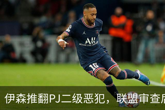 伊森推翻PJ二级恶犯，联盟审查后降为一级