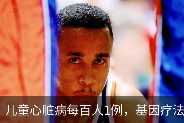 儿童心脏病每百人1例，基因疗法新突破