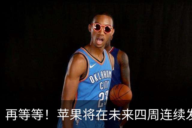 再等等！苹果将在未来四周连续发布八款新品