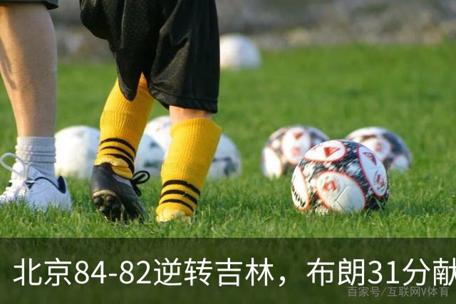 北京84-82逆转吉林，布朗31分献绝杀，周琦21+17，姜伟泽29分