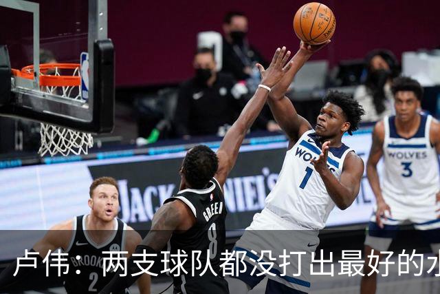 卢伟：两支球队都没打出最好的水平 李弘权今晚的发挥非常优秀