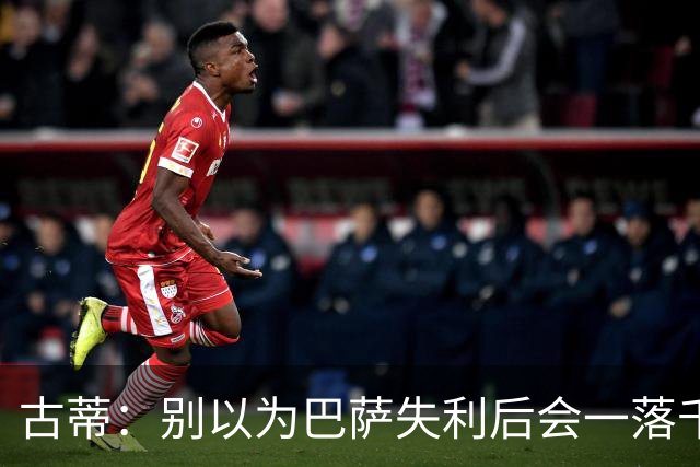 古蒂：别以为巴萨失利后会一落千丈，他们仍是各赛事的夺冠热门