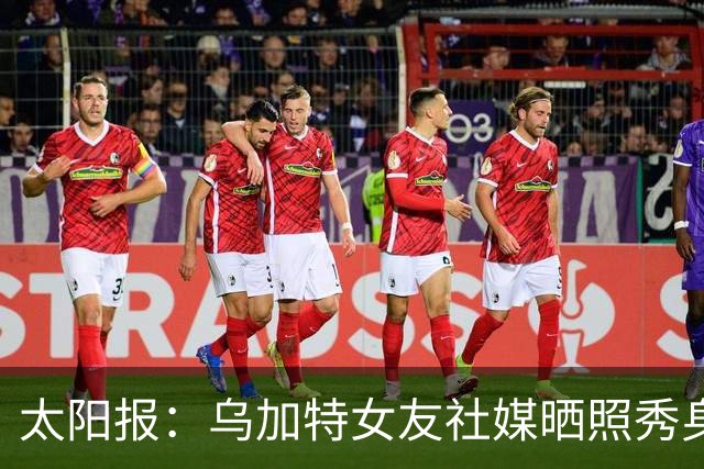 太阳报：乌加特女友社媒晒照秀身材，迎接派对季