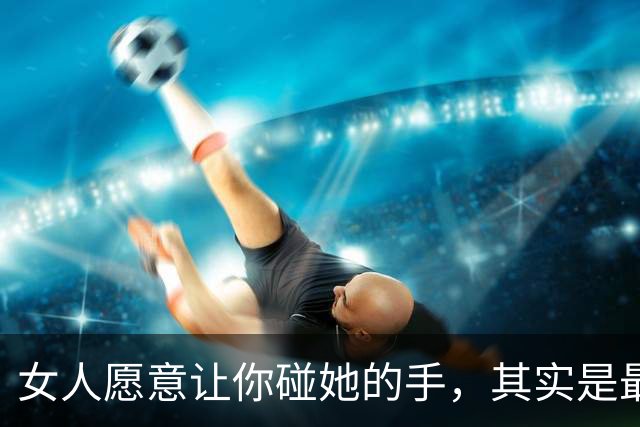 女人愿意让你碰她的手，其实是最真实的暗示