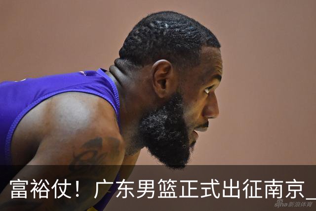 富裕仗！广东男篮正式出征南京 胡明轩领衔国手阵容 弗格阿祖布克在列