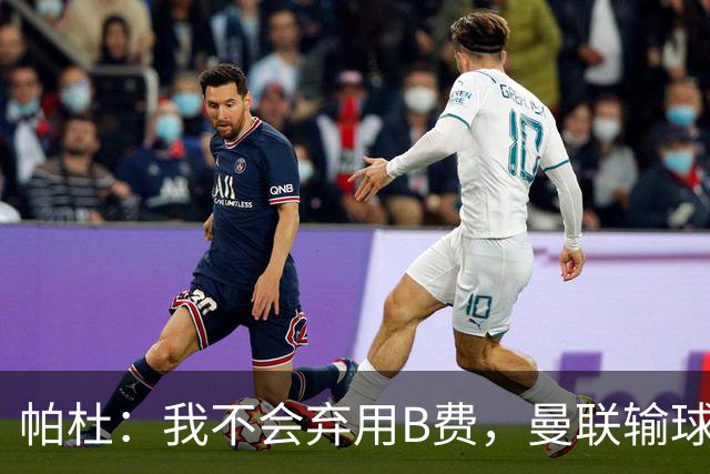 帕杜：我不会弃用B费，曼联输球后那只会让问题更大