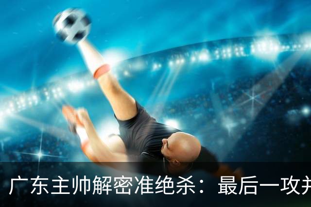 广东主帅解密准绝杀：最后一攻并不是布置给崔永熙的