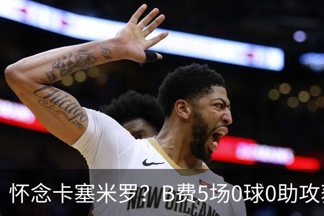怀念卡塞米罗？B费5场0球0助攻获评全场最差，曼联头牌低迷引担忧