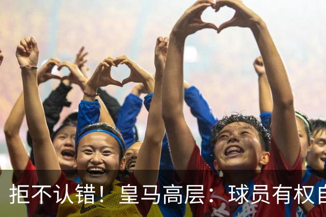 拒不认错！皇马高层：球员有权自由表达个人看法！中国赞助商没撤！
