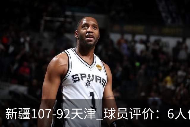 新疆107-92天津 球员评价：6人优秀，2人低迷