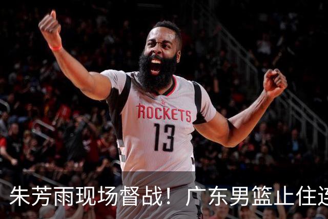 朱芳雨现场督战！广东男篮止住连败，赛后三人获赞