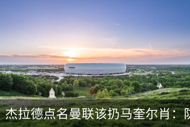 杰拉德点名曼联该扔马奎尔肖：防线崩溃致连败