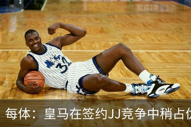 每体：皇马在签约JJ竞争中稍占优势，交易总价可能达到1000万欧