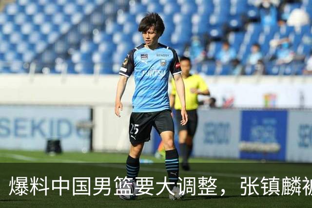 爆料中国男篮要大调整，张镇麟被称亚洲第一小前锋，帮郭士强晋级
