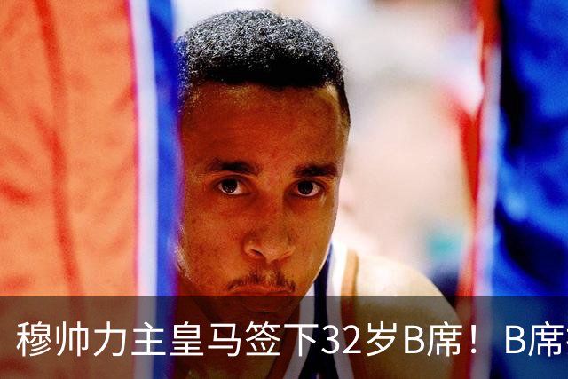 穆帅力主皇马签下32岁B席！B席拒绝巴萨，德比战兑现身价