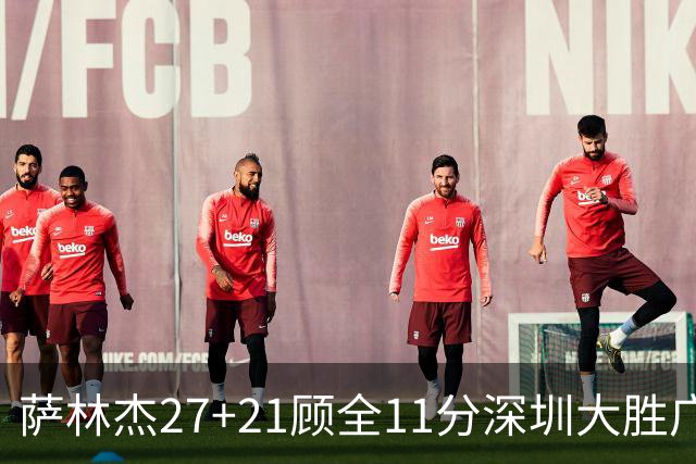 萨林杰27+21顾全11分深圳大胜广厦 朱俊龙13+8