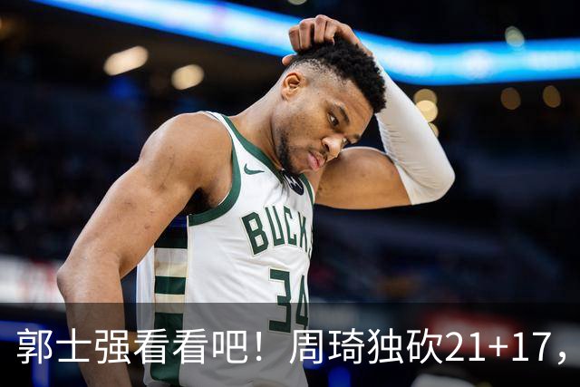 郭士强看看吧！周琦独砍21+17，世预赛带上他，中国男篮才有底气