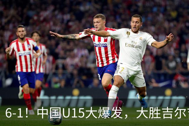 6-1！中国U15大爆发，大胜吉尔吉斯斯坦，有望在排名上突破前50位