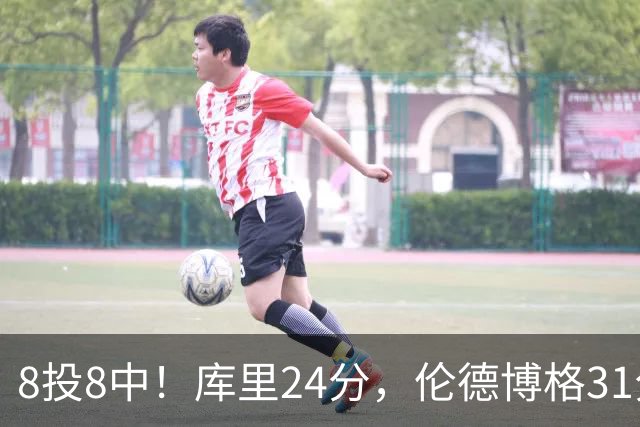 8投8中！库里24分，伦德博格31分12板勇士迎首胜