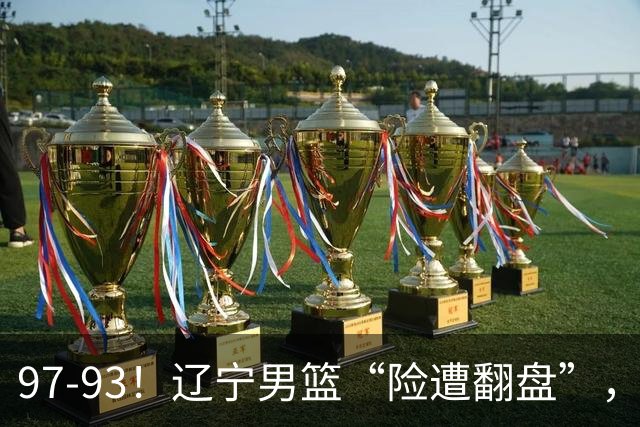 97-93！辽宁男篮“险遭翻盘”，幸亏对手“黄油手”，裁判引争议
