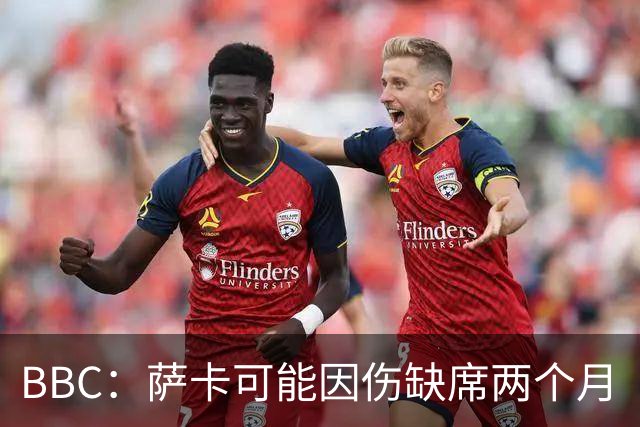 BBC：萨卡可能因伤缺席两个月