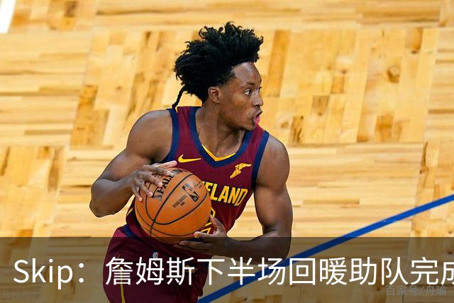 Skip：詹姆斯下半场回暖助队完成29分大逆转 好好享受吧